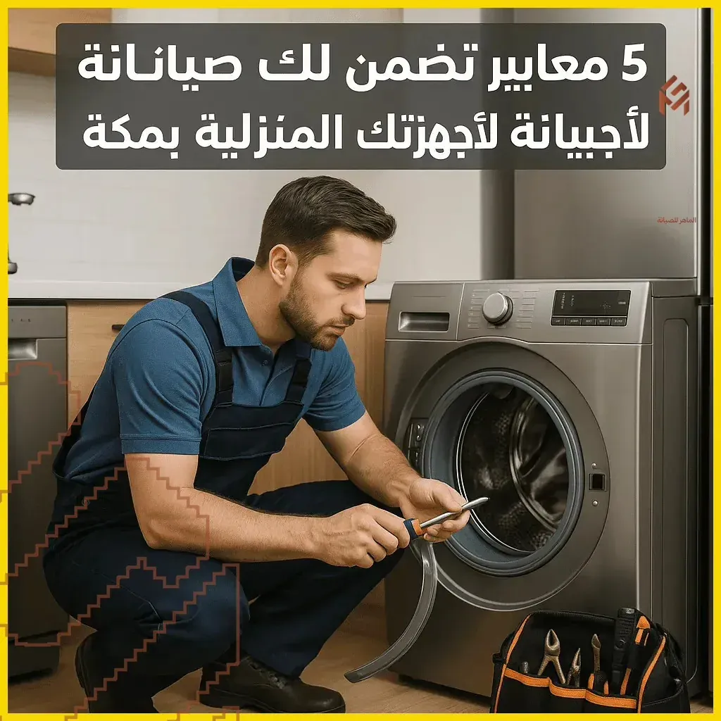 5 معايير تضمن لك صيانة احترافية لأجهزتك المنزلية بمكة